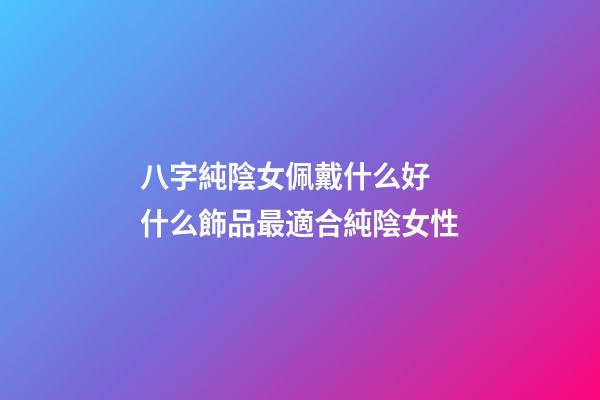 八字純陰女佩戴什么好 什么飾品最適合純陰女性